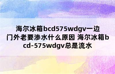 海尔冰箱bcd575wdgv一边门外老要渗水什么原因 海尔冰箱bcd-575wdgv总是流水